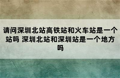 请问深圳北站高铁站和火车站是一个站吗 深圳北站和深圳站是一个地方吗